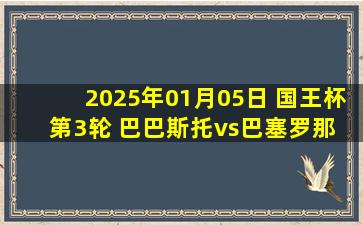 2025年01月05日 国王杯第3轮 巴巴斯托vs巴塞罗那 全场录像